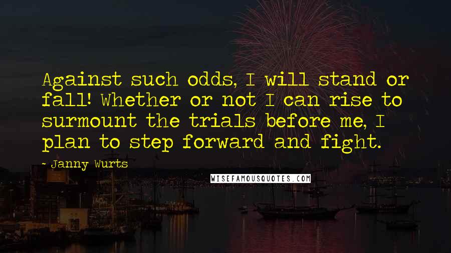 Janny Wurts Quotes: Against such odds, I will stand or fall! Whether or not I can rise to surmount the trials before me, I plan to step forward and fight.