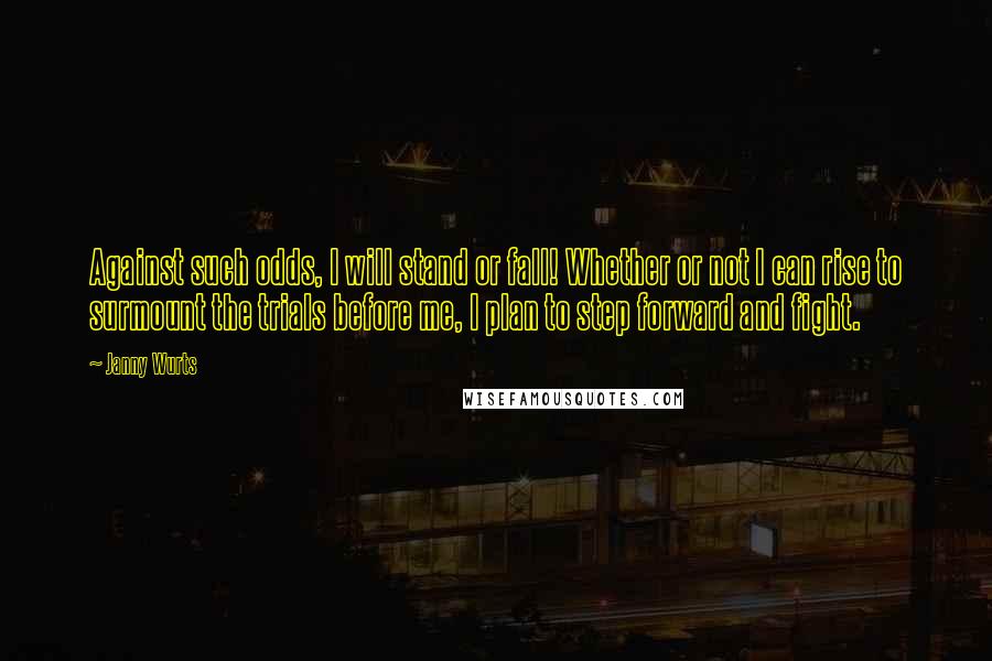 Janny Wurts Quotes: Against such odds, I will stand or fall! Whether or not I can rise to surmount the trials before me, I plan to step forward and fight.