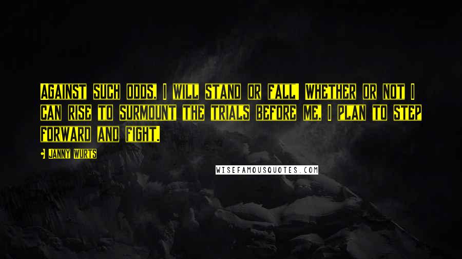 Janny Wurts Quotes: Against such odds, I will stand or fall! Whether or not I can rise to surmount the trials before me, I plan to step forward and fight.