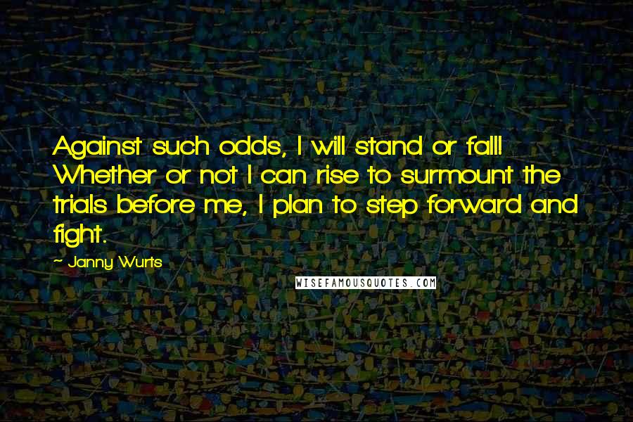 Janny Wurts Quotes: Against such odds, I will stand or fall! Whether or not I can rise to surmount the trials before me, I plan to step forward and fight.