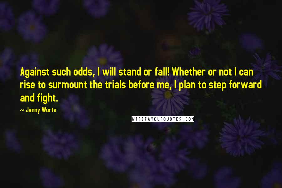 Janny Wurts Quotes: Against such odds, I will stand or fall! Whether or not I can rise to surmount the trials before me, I plan to step forward and fight.