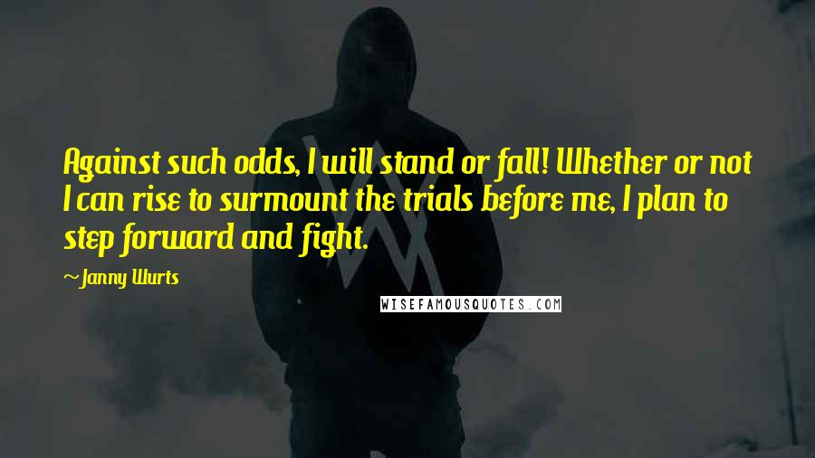 Janny Wurts Quotes: Against such odds, I will stand or fall! Whether or not I can rise to surmount the trials before me, I plan to step forward and fight.