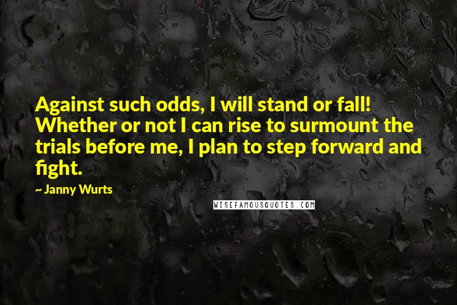 Janny Wurts Quotes: Against such odds, I will stand or fall! Whether or not I can rise to surmount the trials before me, I plan to step forward and fight.