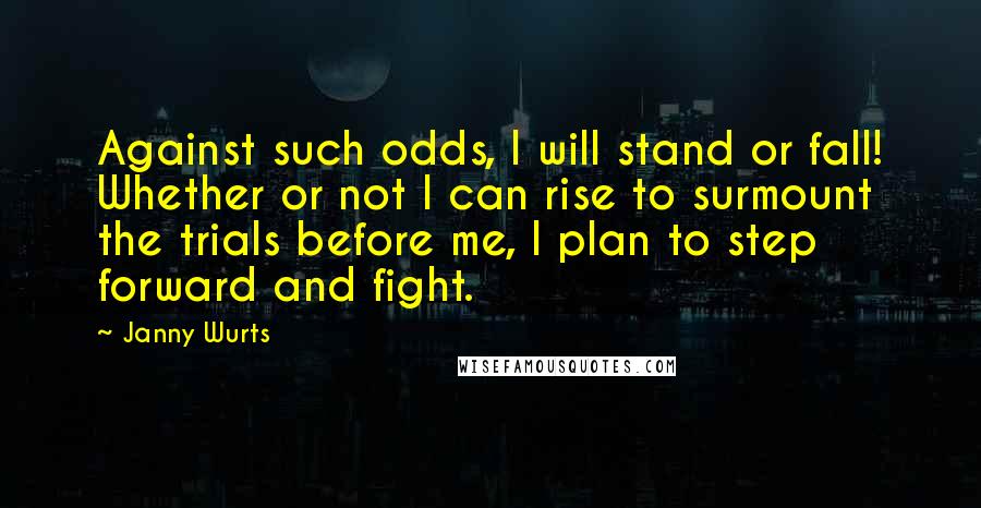 Janny Wurts Quotes: Against such odds, I will stand or fall! Whether or not I can rise to surmount the trials before me, I plan to step forward and fight.