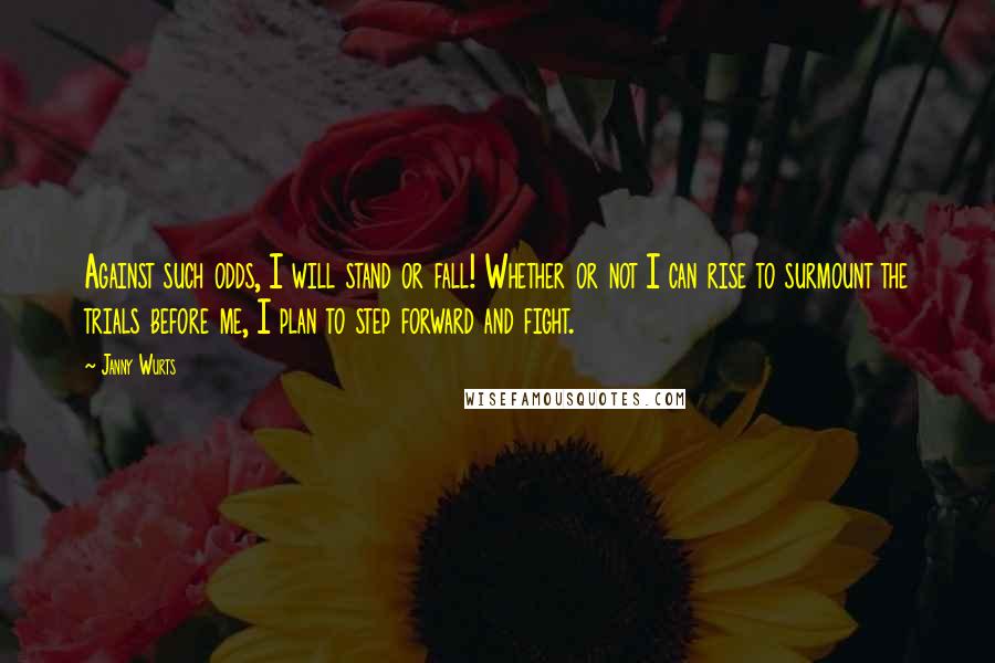 Janny Wurts Quotes: Against such odds, I will stand or fall! Whether or not I can rise to surmount the trials before me, I plan to step forward and fight.