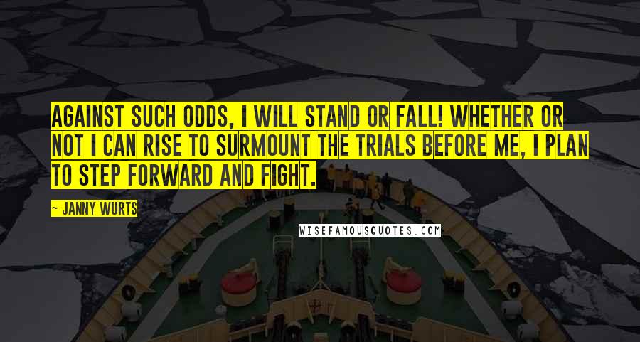 Janny Wurts Quotes: Against such odds, I will stand or fall! Whether or not I can rise to surmount the trials before me, I plan to step forward and fight.