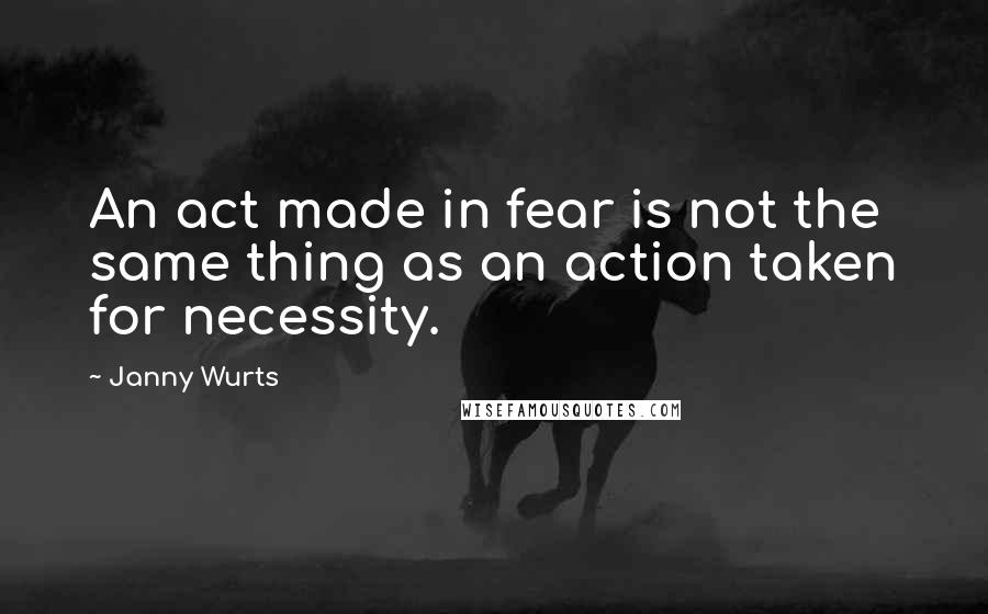 Janny Wurts Quotes: An act made in fear is not the same thing as an action taken for necessity.