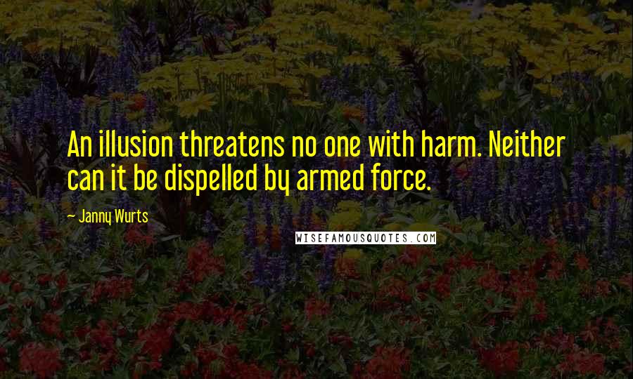 Janny Wurts Quotes: An illusion threatens no one with harm. Neither can it be dispelled by armed force.