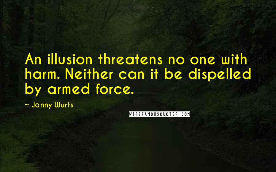 Janny Wurts Quotes: An illusion threatens no one with harm. Neither can it be dispelled by armed force.