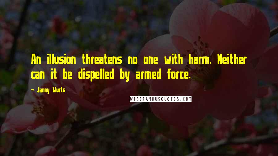 Janny Wurts Quotes: An illusion threatens no one with harm. Neither can it be dispelled by armed force.