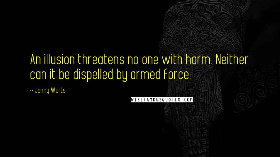 Janny Wurts Quotes: An illusion threatens no one with harm. Neither can it be dispelled by armed force.