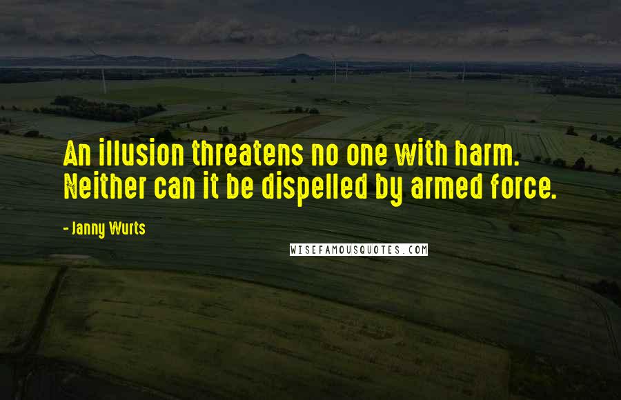 Janny Wurts Quotes: An illusion threatens no one with harm. Neither can it be dispelled by armed force.