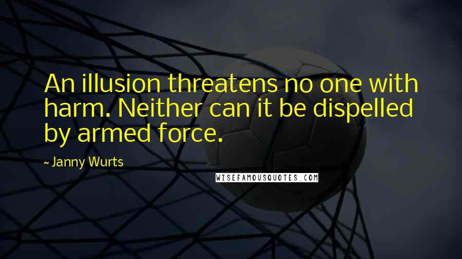 Janny Wurts Quotes: An illusion threatens no one with harm. Neither can it be dispelled by armed force.