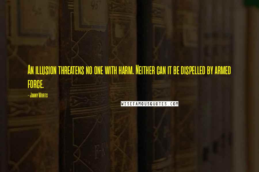 Janny Wurts Quotes: An illusion threatens no one with harm. Neither can it be dispelled by armed force.