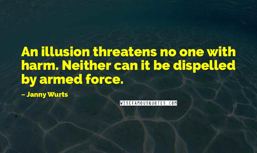 Janny Wurts Quotes: An illusion threatens no one with harm. Neither can it be dispelled by armed force.