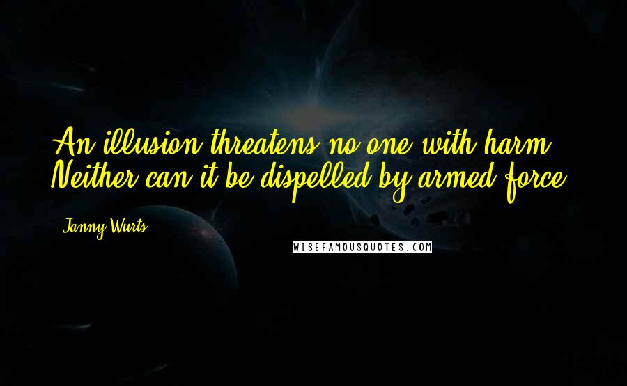 Janny Wurts Quotes: An illusion threatens no one with harm. Neither can it be dispelled by armed force.