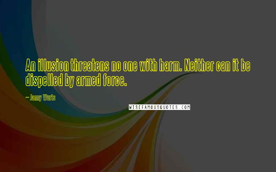 Janny Wurts Quotes: An illusion threatens no one with harm. Neither can it be dispelled by armed force.