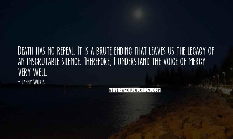 Janny Wurts Quotes: Death has no repeal. It is a brute ending that leaves us the legacy of an inscrutable silence. Therefore, I understand the voice of mercy very well.