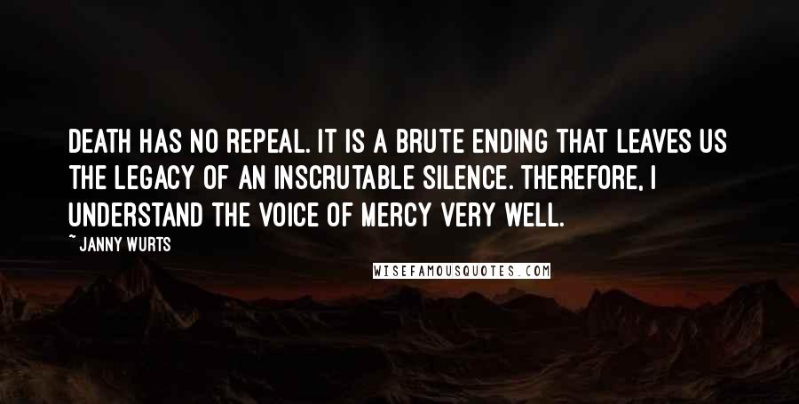 Janny Wurts Quotes: Death has no repeal. It is a brute ending that leaves us the legacy of an inscrutable silence. Therefore, I understand the voice of mercy very well.