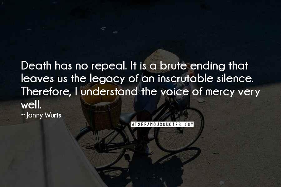 Janny Wurts Quotes: Death has no repeal. It is a brute ending that leaves us the legacy of an inscrutable silence. Therefore, I understand the voice of mercy very well.