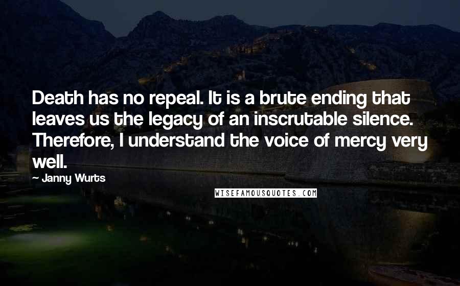 Janny Wurts Quotes: Death has no repeal. It is a brute ending that leaves us the legacy of an inscrutable silence. Therefore, I understand the voice of mercy very well.