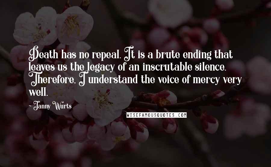 Janny Wurts Quotes: Death has no repeal. It is a brute ending that leaves us the legacy of an inscrutable silence. Therefore, I understand the voice of mercy very well.