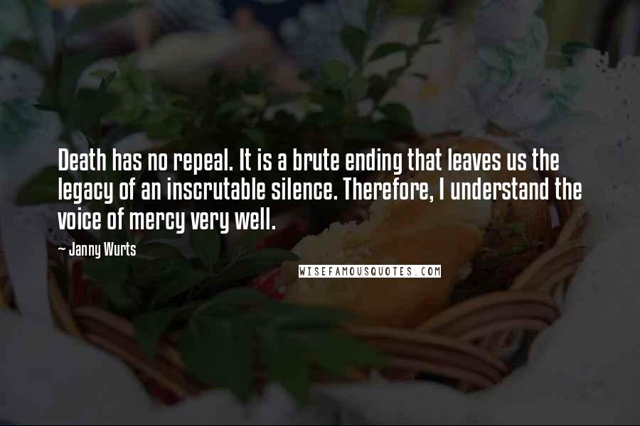 Janny Wurts Quotes: Death has no repeal. It is a brute ending that leaves us the legacy of an inscrutable silence. Therefore, I understand the voice of mercy very well.