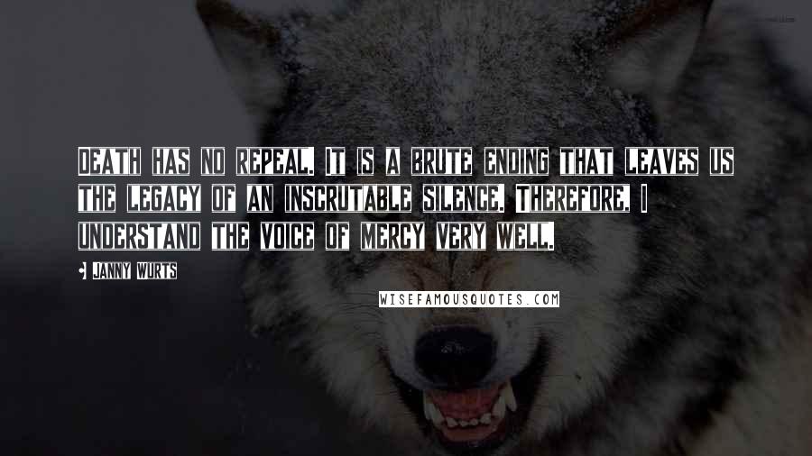 Janny Wurts Quotes: Death has no repeal. It is a brute ending that leaves us the legacy of an inscrutable silence. Therefore, I understand the voice of mercy very well.