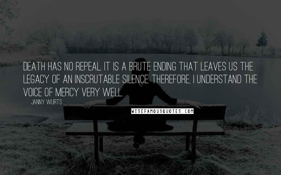 Janny Wurts Quotes: Death has no repeal. It is a brute ending that leaves us the legacy of an inscrutable silence. Therefore, I understand the voice of mercy very well.