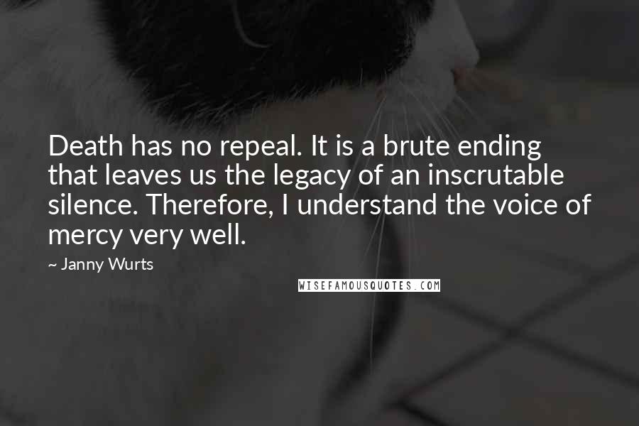 Janny Wurts Quotes: Death has no repeal. It is a brute ending that leaves us the legacy of an inscrutable silence. Therefore, I understand the voice of mercy very well.