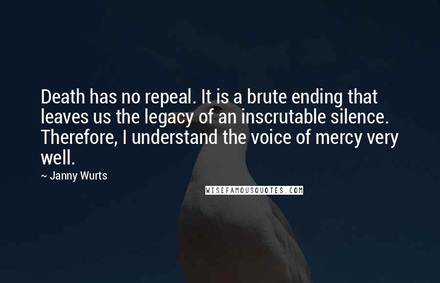 Janny Wurts Quotes: Death has no repeal. It is a brute ending that leaves us the legacy of an inscrutable silence. Therefore, I understand the voice of mercy very well.