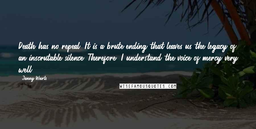 Janny Wurts Quotes: Death has no repeal. It is a brute ending that leaves us the legacy of an inscrutable silence. Therefore, I understand the voice of mercy very well.