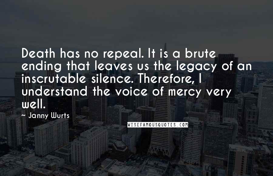 Janny Wurts Quotes: Death has no repeal. It is a brute ending that leaves us the legacy of an inscrutable silence. Therefore, I understand the voice of mercy very well.