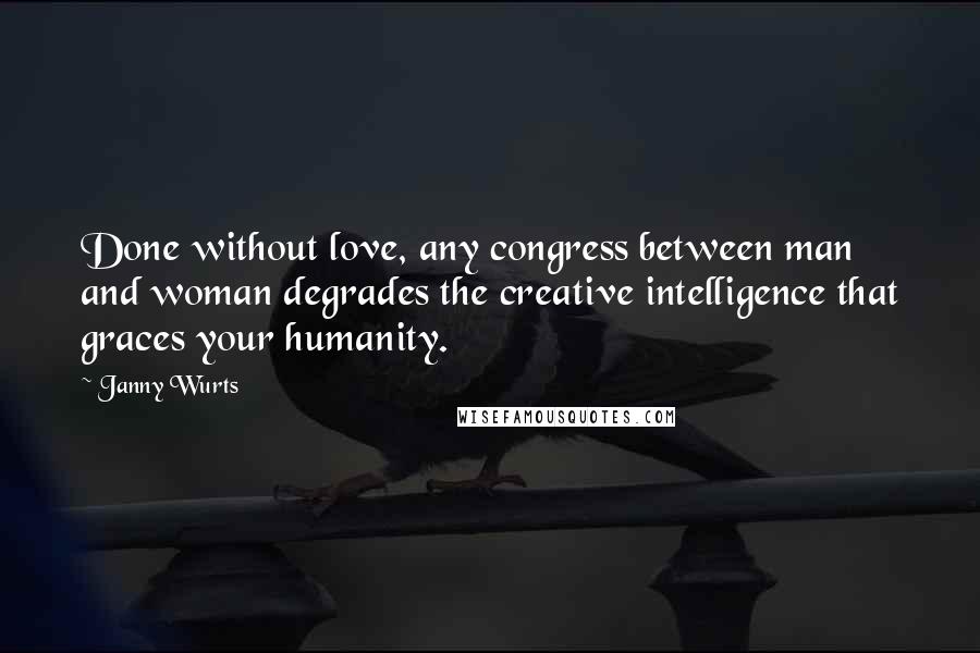 Janny Wurts Quotes: Done without love, any congress between man and woman degrades the creative intelligence that graces your humanity.