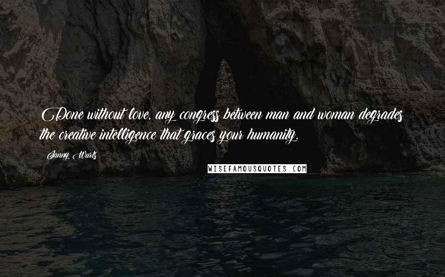 Janny Wurts Quotes: Done without love, any congress between man and woman degrades the creative intelligence that graces your humanity.