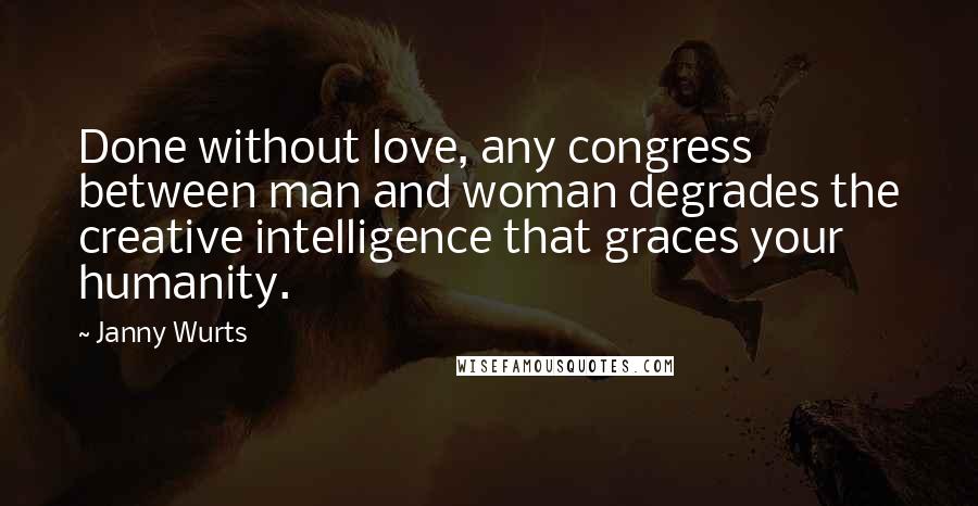 Janny Wurts Quotes: Done without love, any congress between man and woman degrades the creative intelligence that graces your humanity.