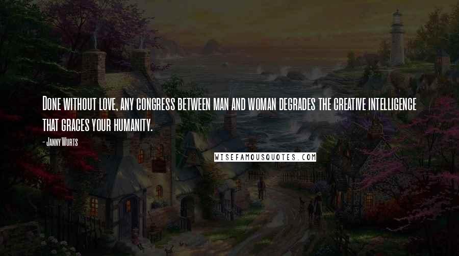 Janny Wurts Quotes: Done without love, any congress between man and woman degrades the creative intelligence that graces your humanity.