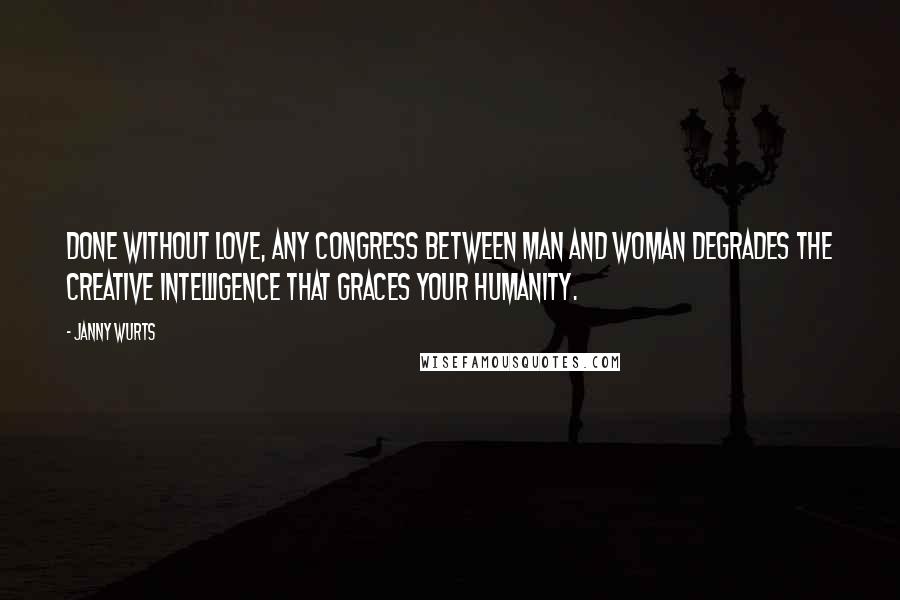 Janny Wurts Quotes: Done without love, any congress between man and woman degrades the creative intelligence that graces your humanity.