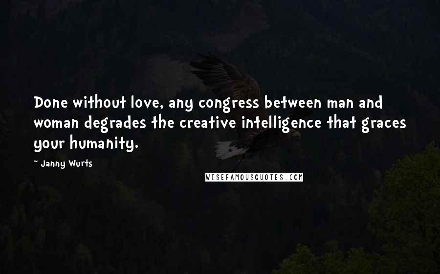 Janny Wurts Quotes: Done without love, any congress between man and woman degrades the creative intelligence that graces your humanity.