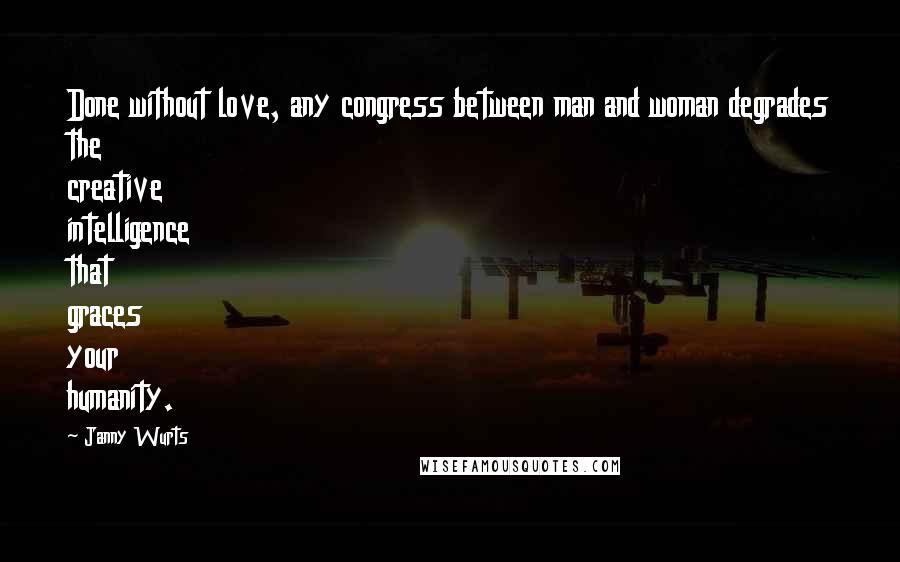 Janny Wurts Quotes: Done without love, any congress between man and woman degrades the creative intelligence that graces your humanity.