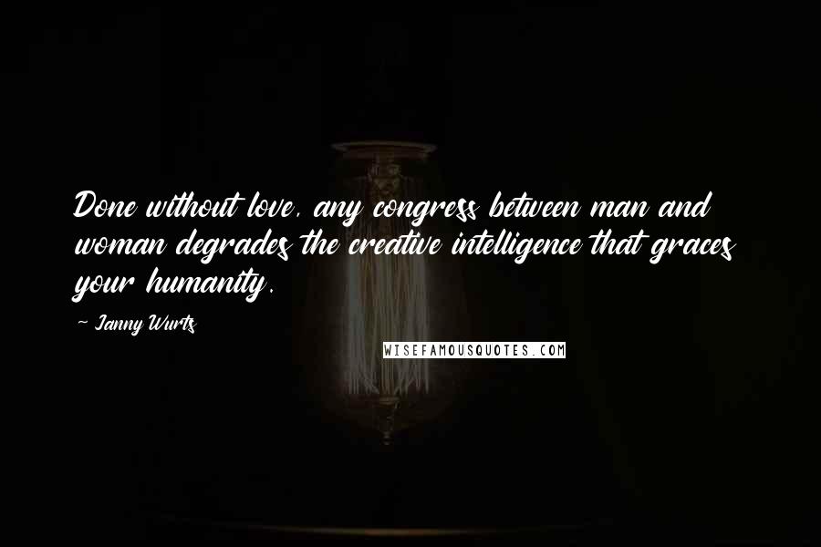 Janny Wurts Quotes: Done without love, any congress between man and woman degrades the creative intelligence that graces your humanity.