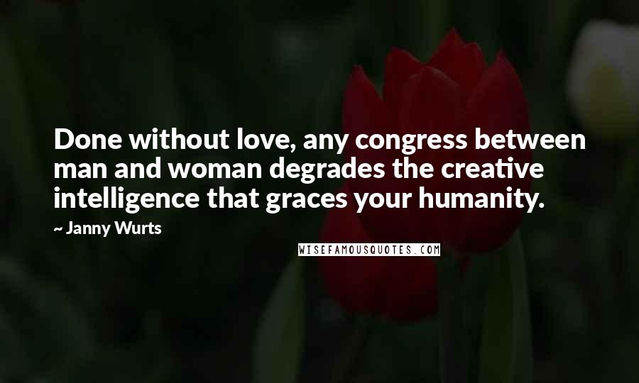 Janny Wurts Quotes: Done without love, any congress between man and woman degrades the creative intelligence that graces your humanity.