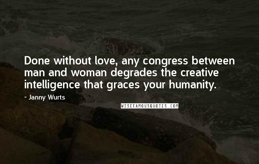 Janny Wurts Quotes: Done without love, any congress between man and woman degrades the creative intelligence that graces your humanity.