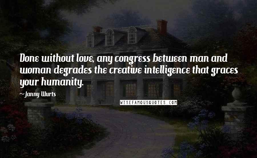 Janny Wurts Quotes: Done without love, any congress between man and woman degrades the creative intelligence that graces your humanity.