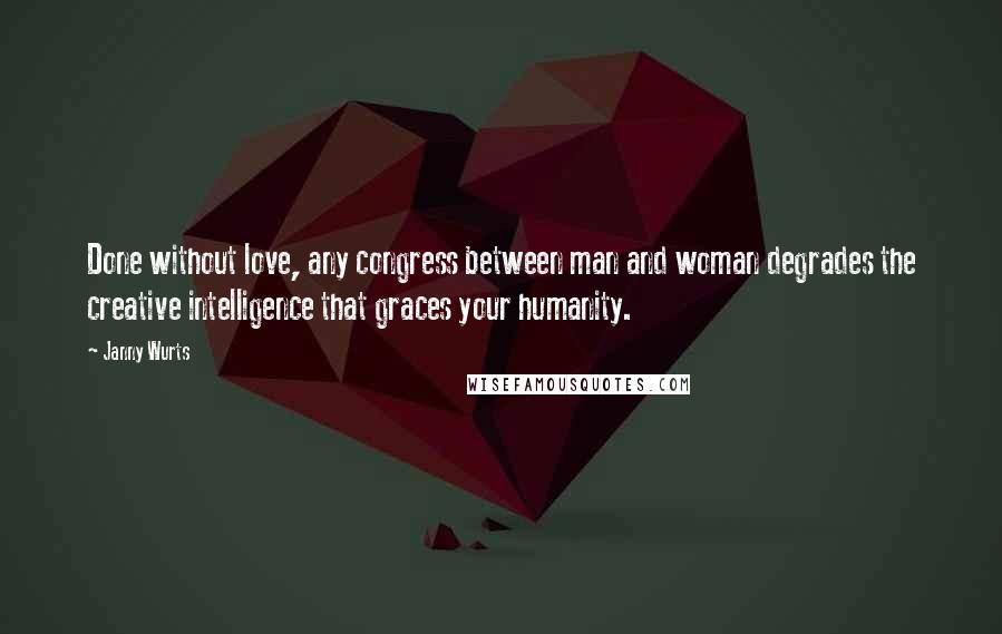 Janny Wurts Quotes: Done without love, any congress between man and woman degrades the creative intelligence that graces your humanity.