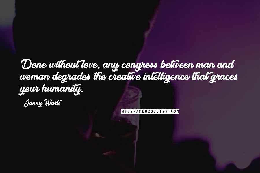 Janny Wurts Quotes: Done without love, any congress between man and woman degrades the creative intelligence that graces your humanity.