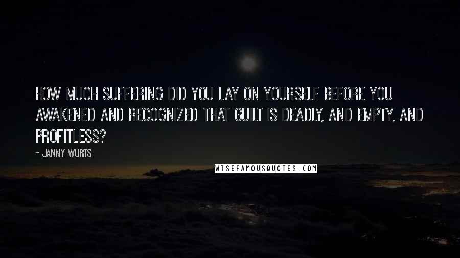 Janny Wurts Quotes: How much suffering did you lay on yourself before you awakened and recognized that guilt is deadly, and empty, and profitless?