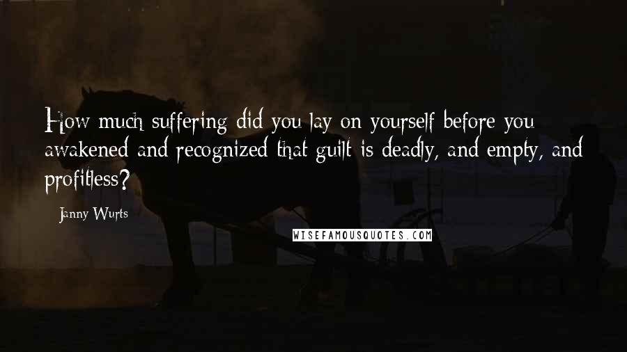 Janny Wurts Quotes: How much suffering did you lay on yourself before you awakened and recognized that guilt is deadly, and empty, and profitless?