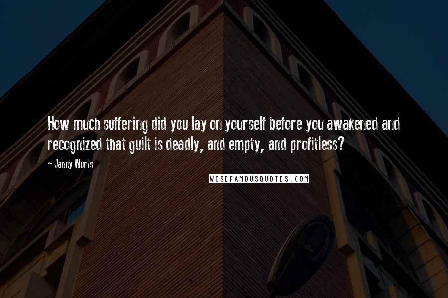 Janny Wurts Quotes: How much suffering did you lay on yourself before you awakened and recognized that guilt is deadly, and empty, and profitless?