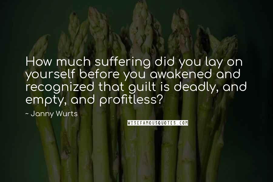 Janny Wurts Quotes: How much suffering did you lay on yourself before you awakened and recognized that guilt is deadly, and empty, and profitless?